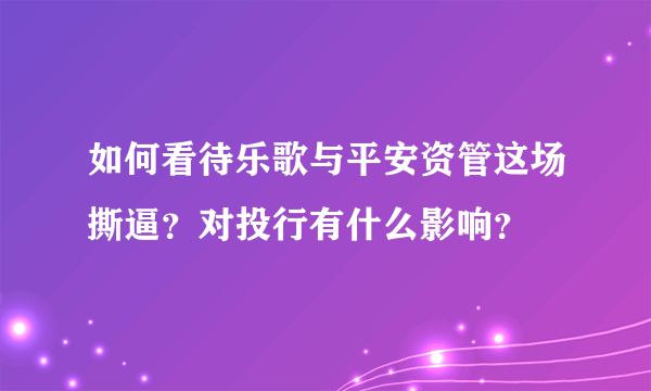 如何看待乐歌与平安资管这场撕逼？对投行有什么影响？