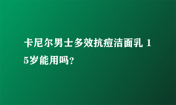 卡尼尔男士多效抗痘洁面乳 15岁能用吗？