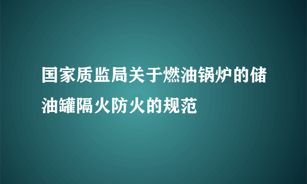 国家质监局关于燃油锅炉的储油罐隔火防火的规范