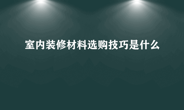 室内装修材料选购技巧是什么