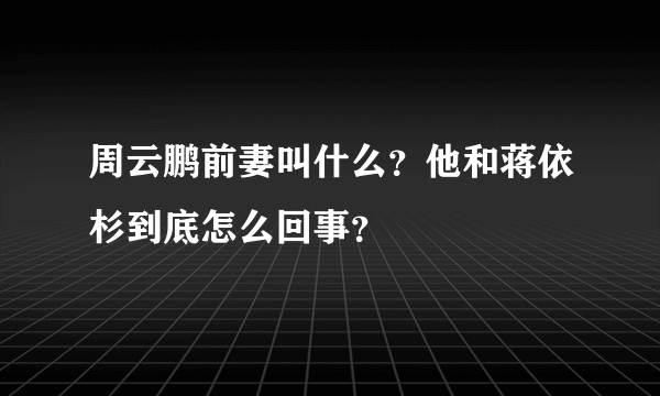 周云鹏前妻叫什么？他和蒋依杉到底怎么回事？