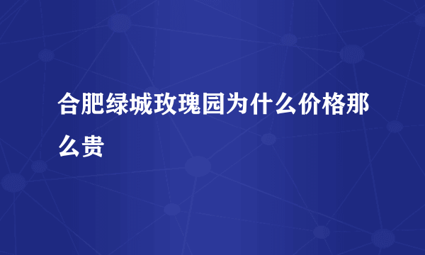 合肥绿城玫瑰园为什么价格那么贵