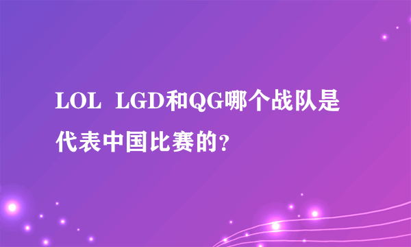 LOL  LGD和QG哪个战队是代表中国比赛的？