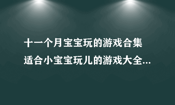 十一个月宝宝玩的游戏合集 适合小宝宝玩儿的游戏大全2023