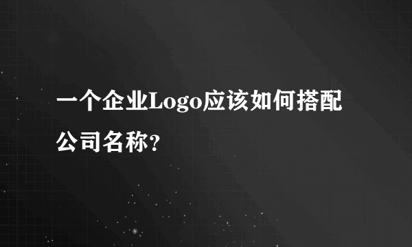 一个企业Logo应该如何搭配公司名称？