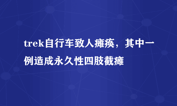 trek自行车致人瘫痪，其中一例造成永久性四肢截瘫 