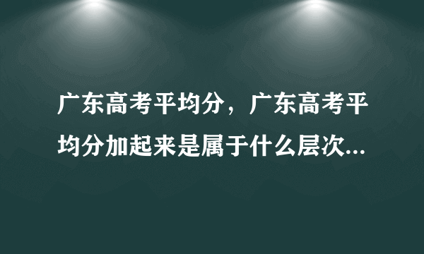 广东高考平均分，广东高考平均分加起来是属于什么层次的 就是几本