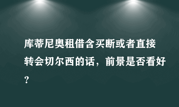 库蒂尼奥租借含买断或者直接转会切尔西的话，前景是否看好？