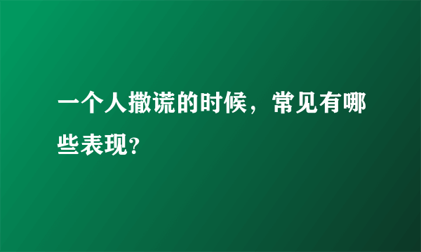 一个人撒谎的时候，常见有哪些表现？