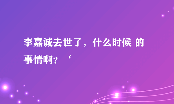 李嘉诚去世了，什么时候 的事情啊？‘