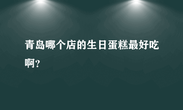 青岛哪个店的生日蛋糕最好吃啊？