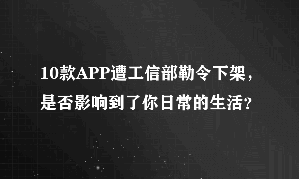 10款APP遭工信部勒令下架，是否影响到了你日常的生活？