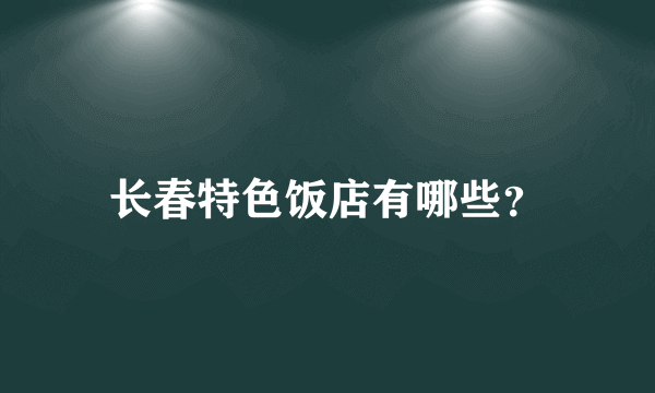 长春特色饭店有哪些？