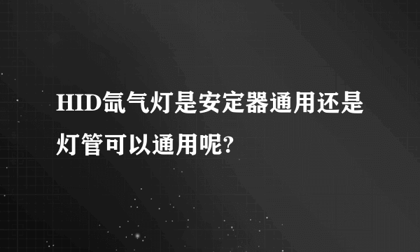 HID氙气灯是安定器通用还是灯管可以通用呢?