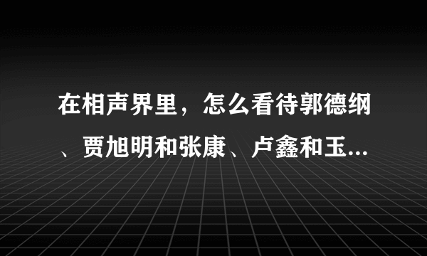 在相声界里，怎么看待郭德纲、贾旭明和张康、卢鑫和玉浩这三个势力？