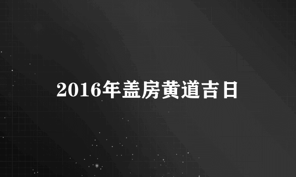 2016年盖房黄道吉日