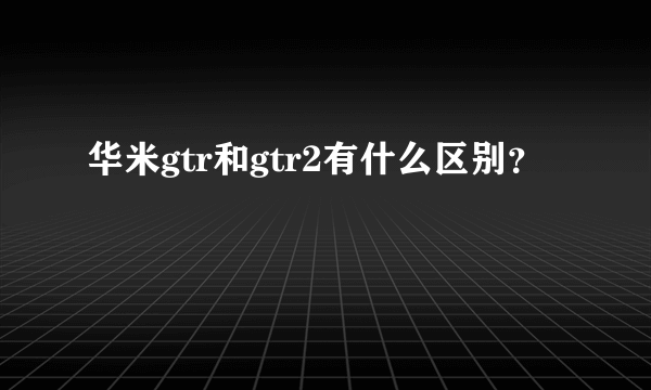 华米gtr和gtr2有什么区别？