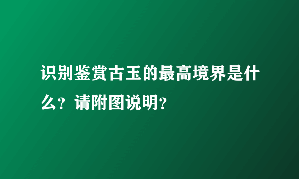 识别鉴赏古玉的最高境界是什么？请附图说明？