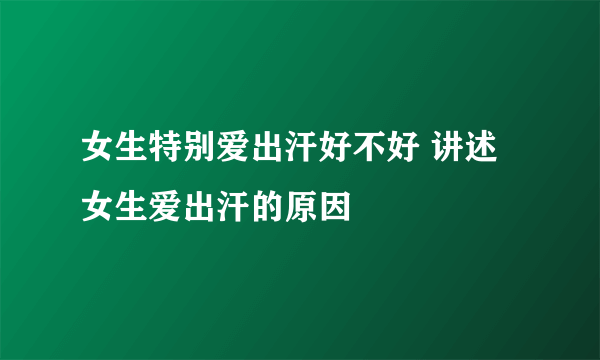 女生特别爱出汗好不好 讲述女生爱出汗的原因