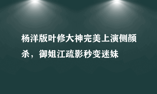 杨洋版叶修大神完美上演侧颜杀，御姐江疏影秒变迷妹