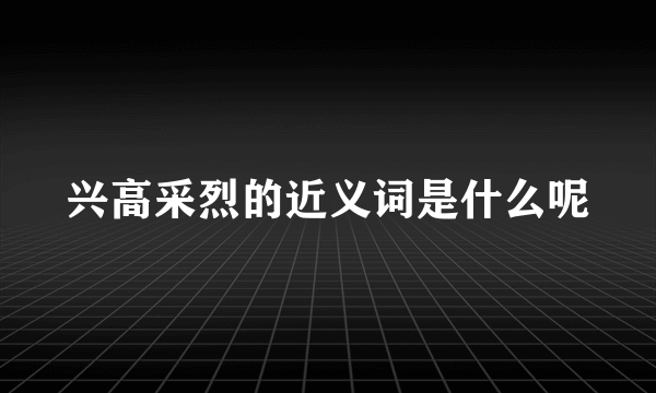 兴高采烈的近义词是什么呢