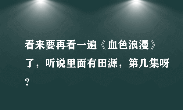 看来要再看一遍《血色浪漫》了，听说里面有田源，第几集呀？