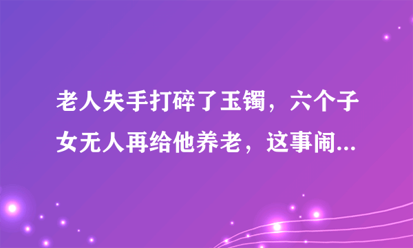 老人失手打碎了玉镯，六个子女无人再给他养老，这事闹到了法院，结果如何？