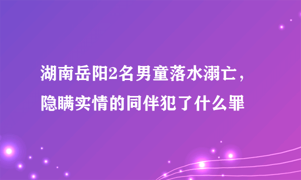 湖南岳阳2名男童落水溺亡，隐瞒实情的同伴犯了什么罪