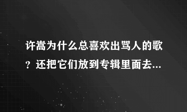 许嵩为什么总喜欢出骂人的歌？还把它们放到专辑里面去。大概，这就是中华网友痛恨许嵩的原因之一吧！