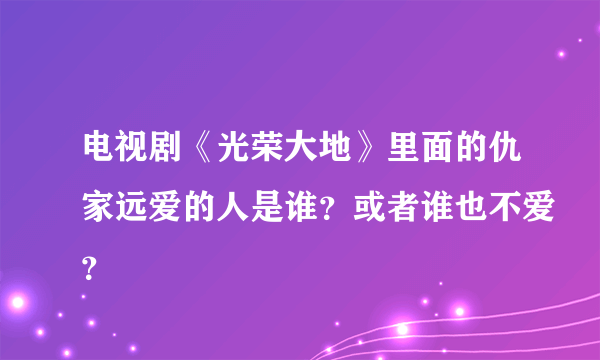 电视剧《光荣大地》里面的仇家远爱的人是谁？或者谁也不爱？