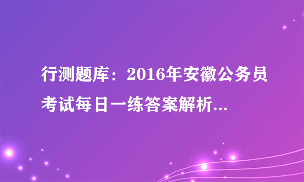 行测题库：2016年安徽公务员考试每日一练答案解析(11月5日) 