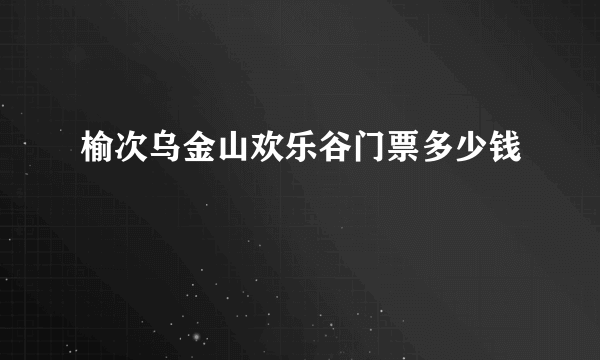 榆次乌金山欢乐谷门票多少钱