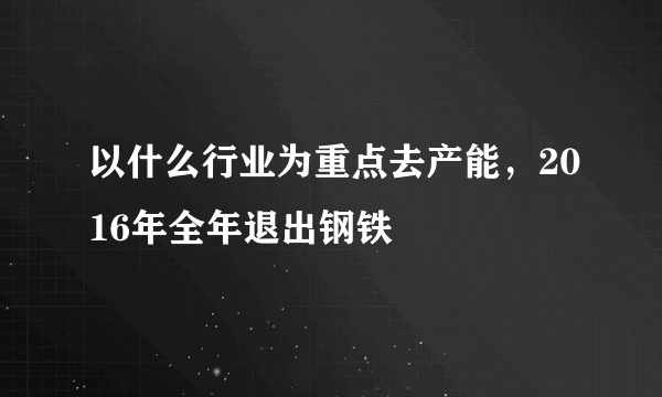 以什么行业为重点去产能，2016年全年退出钢铁