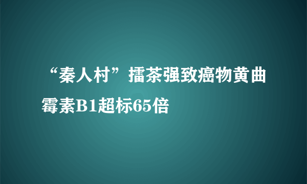 “秦人村”擂茶强致癌物黄曲霉素B1超标65倍