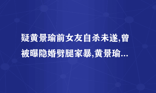 疑黄景瑜前女友自杀未遂,曾被曝隐婚劈腿家暴,黄景瑜还能洗白吗?