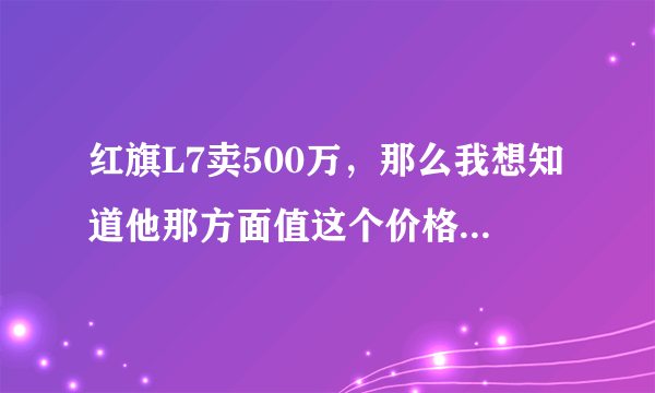 红旗L7卖500万，那么我想知道他那方面值这个价格？内部装饰我什么感觉都没有宝马5系的好？