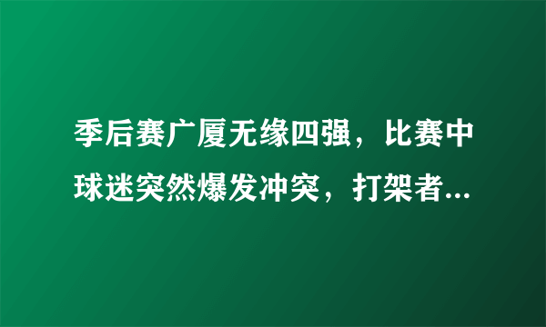 季后赛广厦无缘四强，比赛中球迷突然爆发冲突，打架者被带离球场，当时发生了什么？