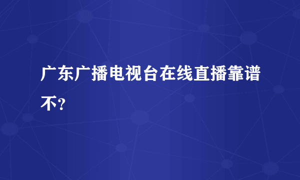 广东广播电视台在线直播靠谱不？