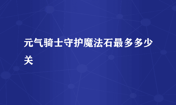 元气骑士守护魔法石最多多少关