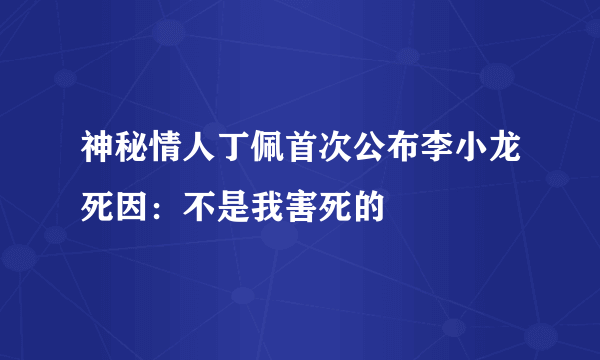 神秘情人丁佩首次公布李小龙死因：不是我害死的