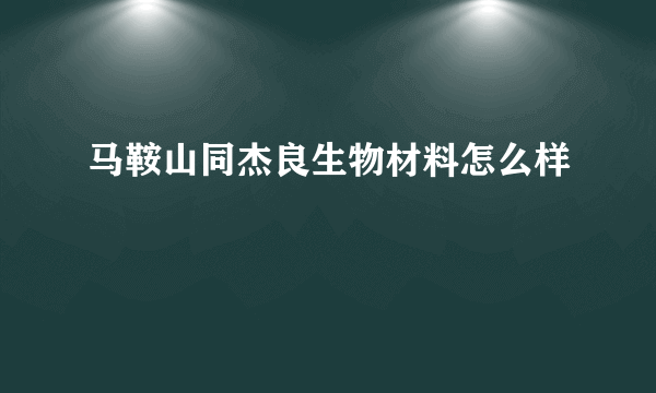 马鞍山同杰良生物材料怎么样