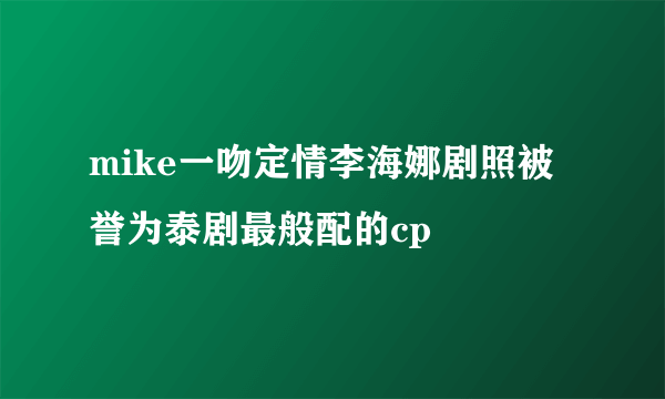 mike一吻定情李海娜剧照被誉为泰剧最般配的cp