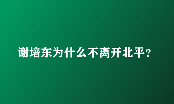 谢培东为什么不离开北平？