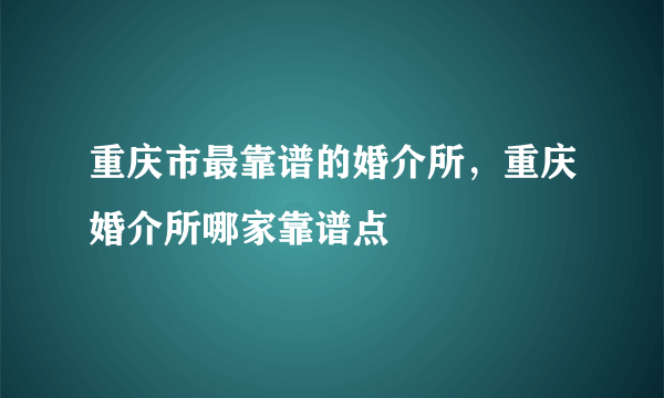 重庆市最靠谱的婚介所，重庆婚介所哪家靠谱点