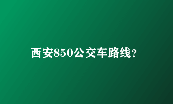 西安850公交车路线？