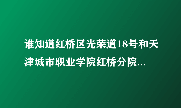 谁知道红桥区光荣道18号和天津城市职业学院红桥分院是指一个地方吗？？