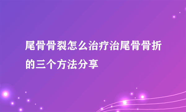 尾骨骨裂怎么治疗治尾骨骨折的三个方法分享