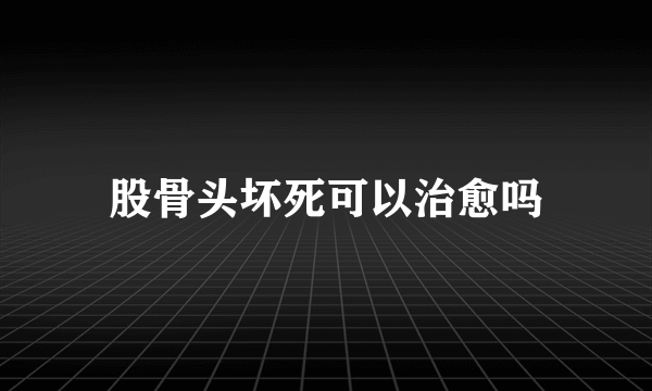 股骨头坏死可以治愈吗