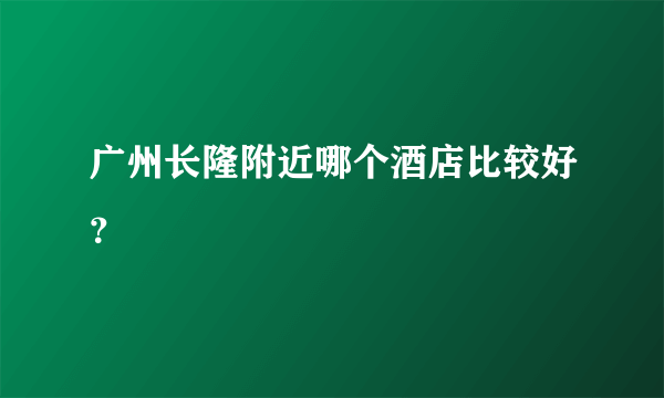 广州长隆附近哪个酒店比较好？