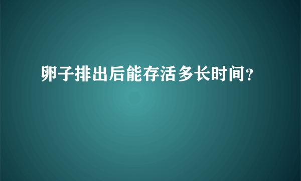 卵子排出后能存活多长时间？